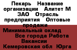 Пекарь › Название организации ­ Алитет-М, ЗАО › Отрасль предприятия ­ Оптовые продажи › Минимальный оклад ­ 35 000 - Все города Работа » Вакансии   . Кемеровская обл.,Юрга г.